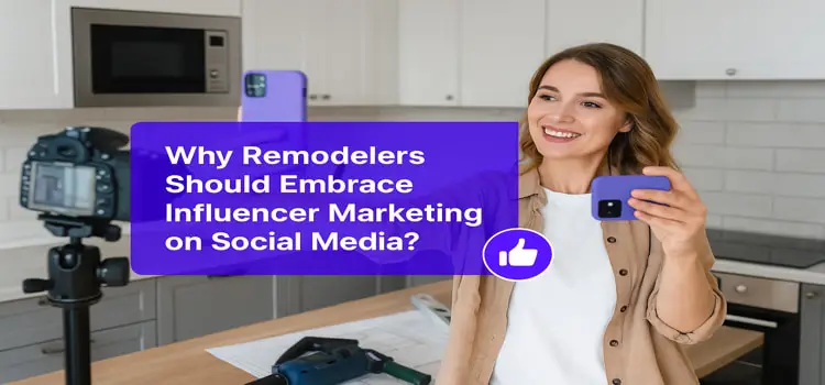 Why Remodelers Should Embrace Influencer Marketing on Social Media