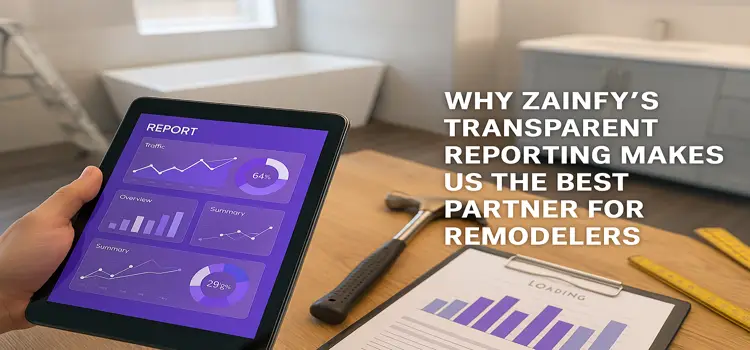 Why Zainfy’s Transparent Reporting Makes Us the Best Partner for Remodelers
