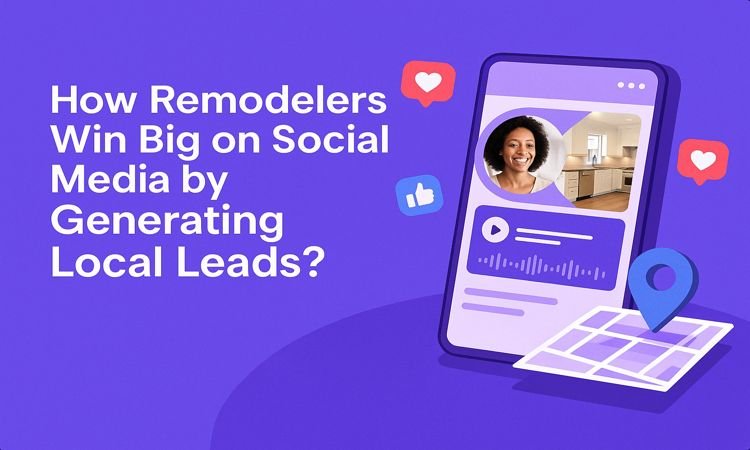 How Remodelers Win Big on Social Media by Generating Local Leads